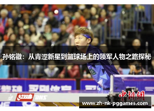 孙铭徽:从青涩新星到篮球场上的领军人物之路探秘 孙铭徽:从青涩新星到篮球场上的领军人物之路探秘